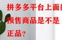 拼多多平臺上面的預(yù)售商品是不是正品？