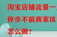 淘寶店鋪流量一直停步不前商家該怎么做？