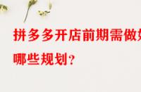 拼多多開店前期需做好哪些規(guī)劃？