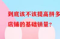 到底該不該提高拼多多店鋪的基礎(chǔ)銷(xiāo)量？