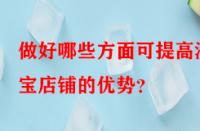 做好哪些方面可提高淘寶店鋪的優(yōu)勢？