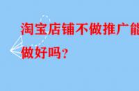 淘寶店鋪不做推廣能做好嗎？