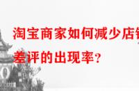 淘寶商家如何減少店鋪差評的出現(xiàn)率？