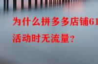 為什么拼多多店鋪618活動(dòng)時(shí)無流量？