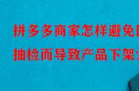 拼多多商家怎樣避免因抽檢而導(dǎo)致產(chǎn)品下架？