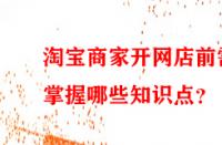 淘寶商家開網(wǎng)店前需掌握哪些知識點？