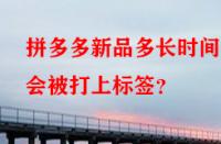 拼多多新品多長(zhǎng)時(shí)間后會(huì)被打上標(biāo)簽？