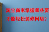 淘寶商家掌握哪些要點(diǎn)才能輕松裝修網(wǎng)店？