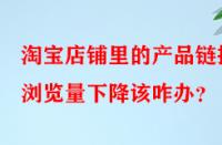 淘寶店鋪里的產(chǎn)品鏈接瀏覽量下降該咋辦？