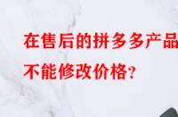 在售后的拼多多產(chǎn)品能不能修改價格？
