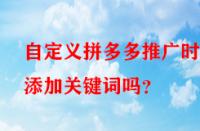自定義拼多多推廣時(shí)能添加關(guān)鍵詞嗎？