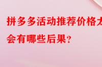拼多多活動(dòng)推薦價(jià)格太低會(huì)有哪些后果？