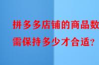 拼多多店鋪的商品數(shù)量需保持多少才合適？