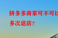 拼多多商家可不可以多次退店？