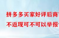 拼多多買家好評(píng)后商家不返現(xiàn)可不可以舉報(bào)？