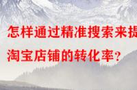 怎樣通過精準(zhǔn)搜索來提高淘寶店鋪的轉(zhuǎn)化率？