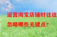 運營淘寶店鋪時往往會忽略哪些關(guān)鍵點？