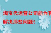 淘寶代運(yùn)營(yíng)公司能為客戶解決那些問題？