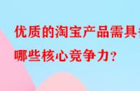 優(yōu)質(zhì)的淘寶產(chǎn)品需具備哪些核心競(jìng)爭(zhēng)力？
