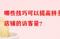 哪些技巧可以提高拼多多店鋪的訪客量？