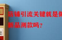 店鋪引流關(guān)鍵就是做好新品測(cè)款嗎？