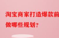 淘寶商家打造爆款前需做哪些規(guī)劃？