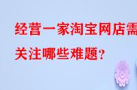 經(jīng)營一家淘寶網(wǎng)店需關(guān)注哪些難題？