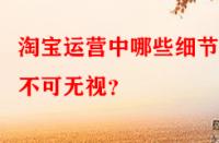 淘寶運營中哪些細(xì)節(jié)點不可無視？