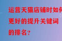 運營天貓店鋪時如何更好的提升關(guān)鍵詞的排名？