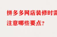 拼多多網店裝修時需注意哪些要點？