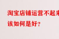 淘寶店鋪運(yùn)營(yíng)不起來(lái)該如何是好？
