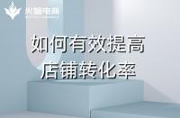 淘寶代運(yùn)營(yíng)：如何提高店鋪轉(zhuǎn)化率？火蝠電商在線教學(xué)