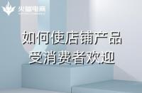 如何使店鋪產(chǎn)品受消費(fèi)者歡迎?火蝠電商在線教學(xué)