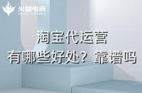 淘寶代運營有哪些好處？淘寶代運營靠譜嗎